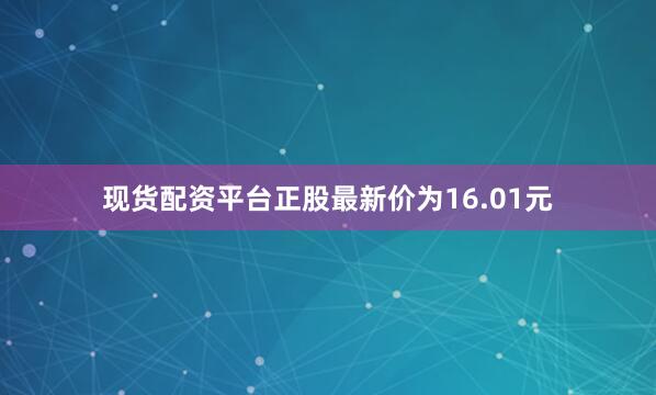 现货配资平台正股最新价为16.01元