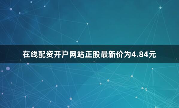 在线配资开户网站正股最新价为4.84元