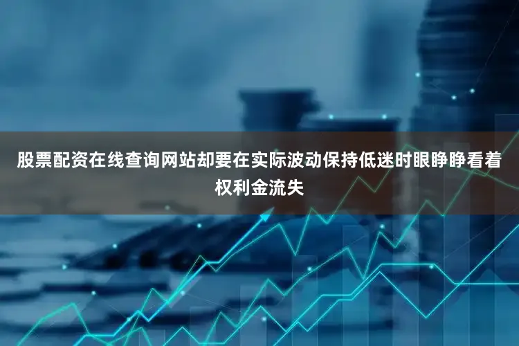股票配资在线查询网站却要在实际波动保持低迷时眼睁睁看着权利金流失