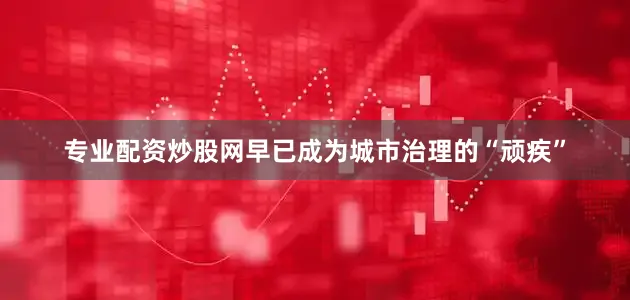 专业配资炒股网早已成为城市治理的“顽疾”