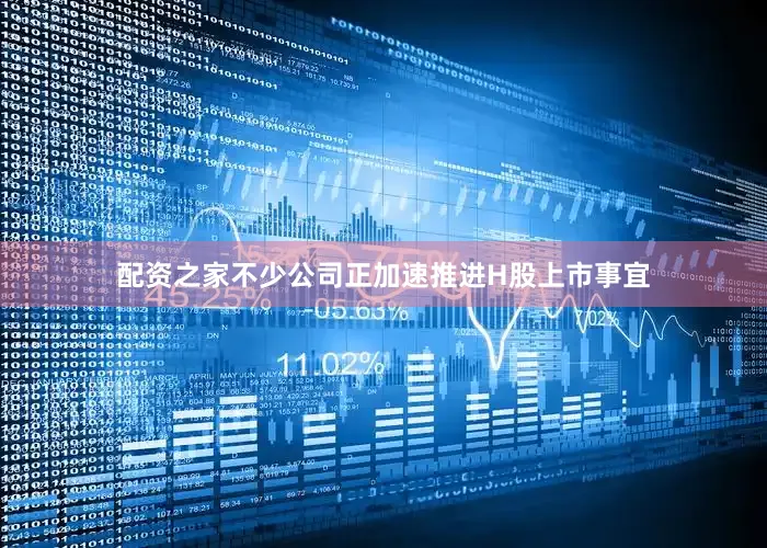 配资之家不少公司正加速推进H股上市事宜