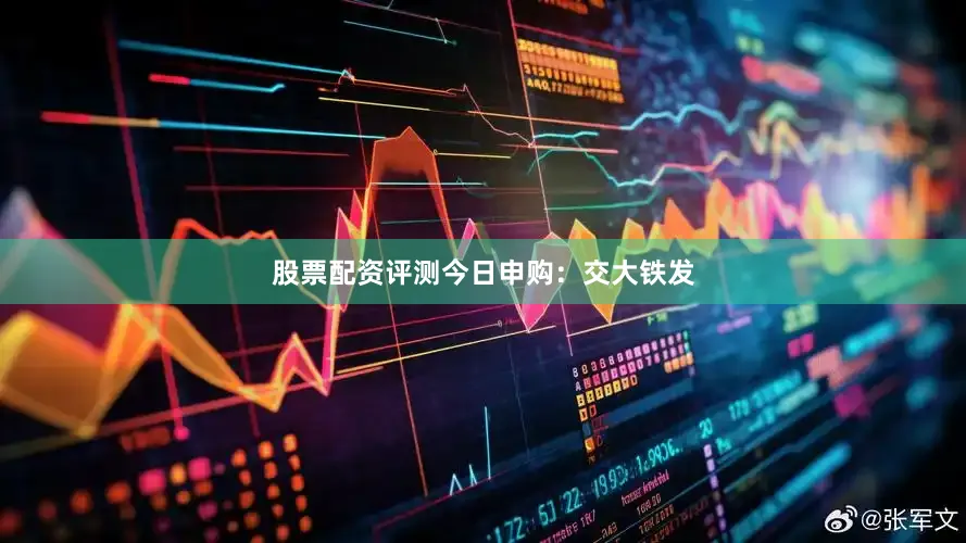 股票配资评测今日申购:交大铁发