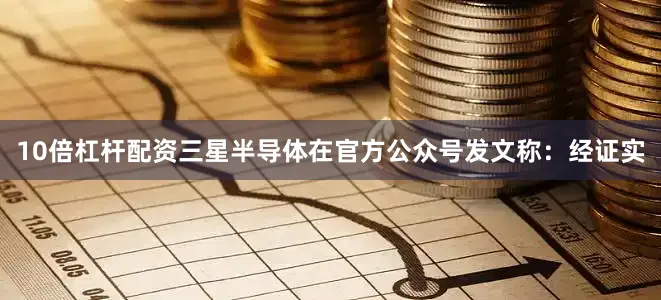 10倍杠杆配资三星半导体在官方公众号发文称：经证实