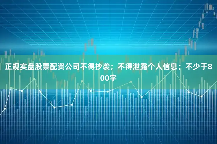 正规实盘股票配资公司不得抄袭；不得泄露个人信息；不少于800字
