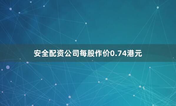 安全配资公司每股作价0.74港元