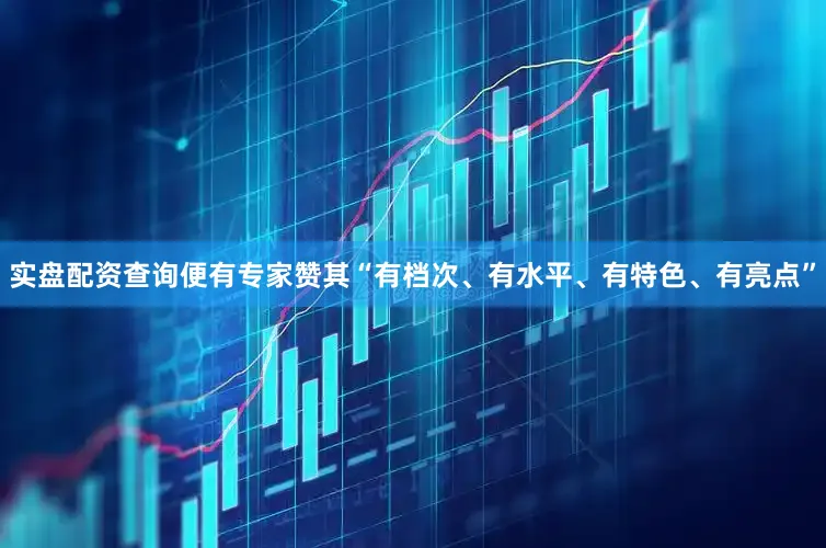 实盘配资查询便有专家赞其“有档次、有水平、有特色、有亮点”