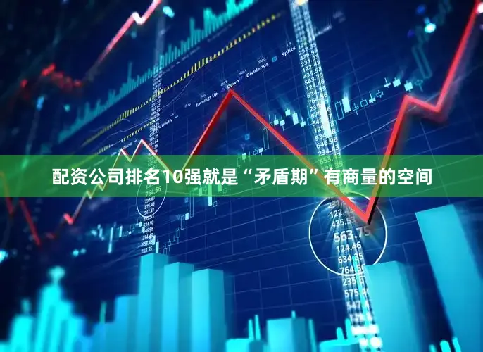 配资公司排名10强就是“矛盾期”有商量的空间