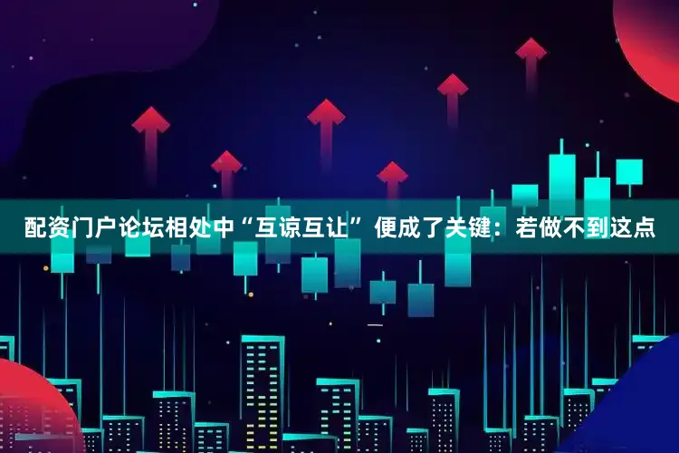 配资门户论坛相处中“互谅互让” 便成了关键：若做不到这点