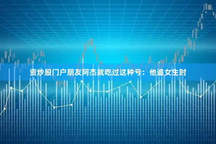 资炒股门户朋友阿杰就吃过这种亏：他追女生时