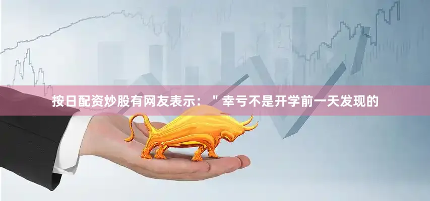 按日配资炒股有网友表示：＂幸亏不是开学前一天发现的