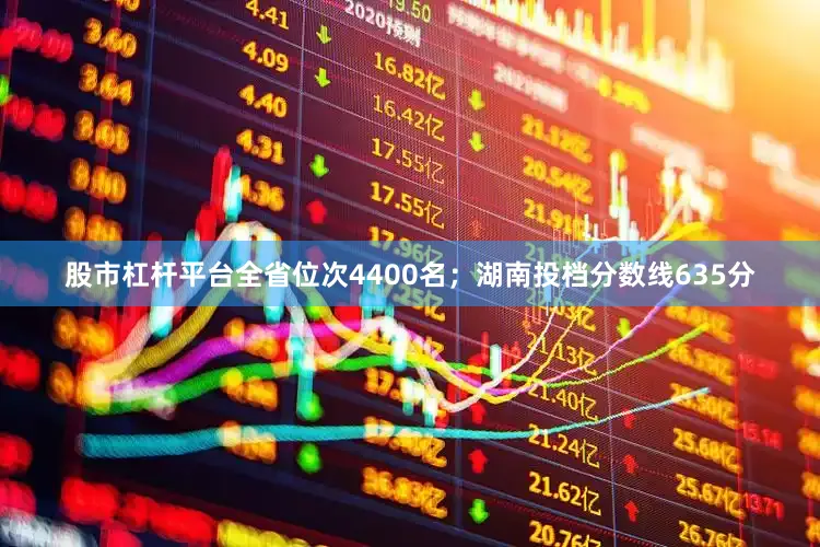 股市杠杆平台全省位次4400名；湖南投档分数线635分