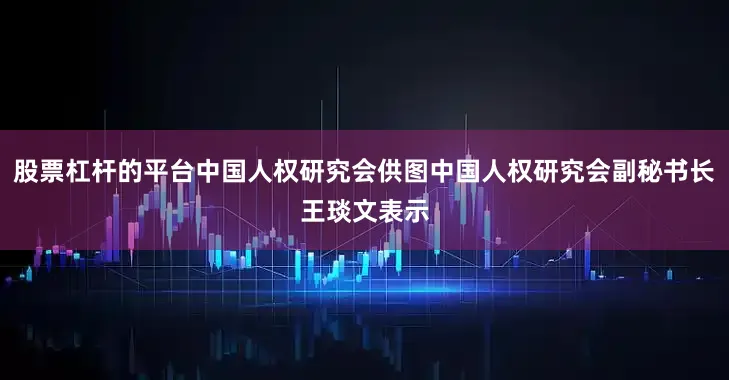 股票杠杆的平台中国人权研究会供图中国人权研究会副秘书长王琰文表示