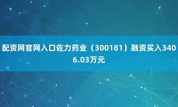 配资网官网入口佐力药业（300181）融资买入3406.03万元
