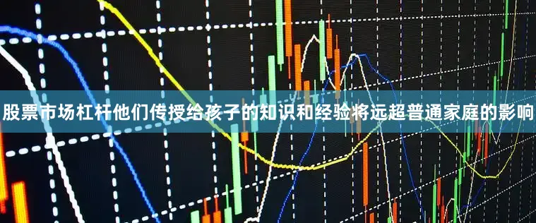 股票市场杠杆他们传授给孩子的知识和经验将远超普通家庭的影响