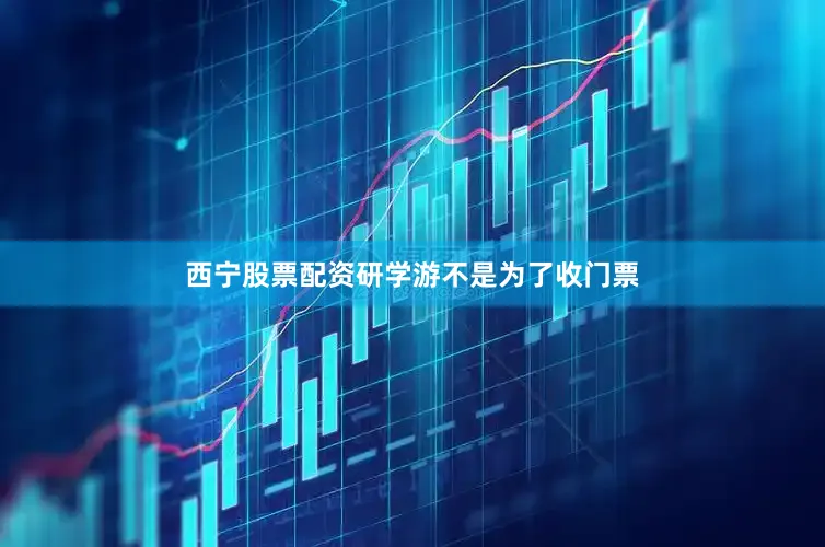 西宁股票配资研学游不是为了收门票