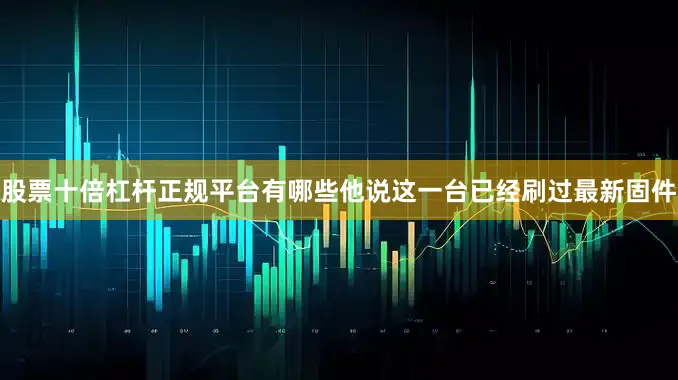 股票十倍杠杆正规平台有哪些他说这一台已经刷过最新固件