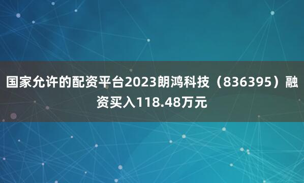 国家允许的配资平台2023朗鸿科技（836395）融资买入118.48万元