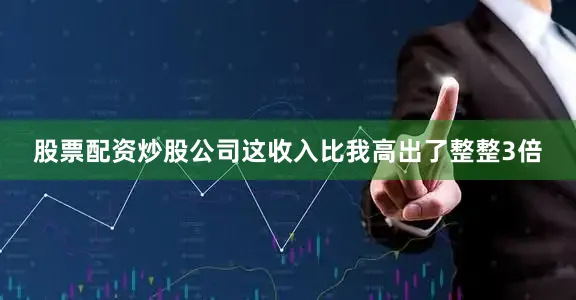 股票配资炒股公司这收入比我高出了整整3倍