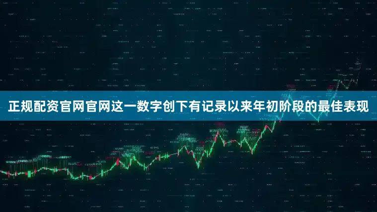 正规配资官网官网这一数字创下有记录以来年初阶段的最佳表现