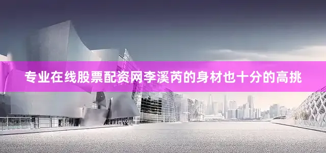 专业在线股票配资网李溪芮的身材也十分的高挑