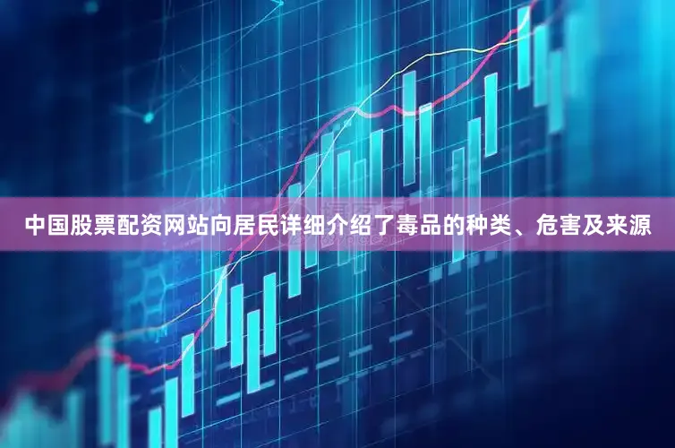 中国股票配资网站向居民详细介绍了毒品的种类、危害及来源