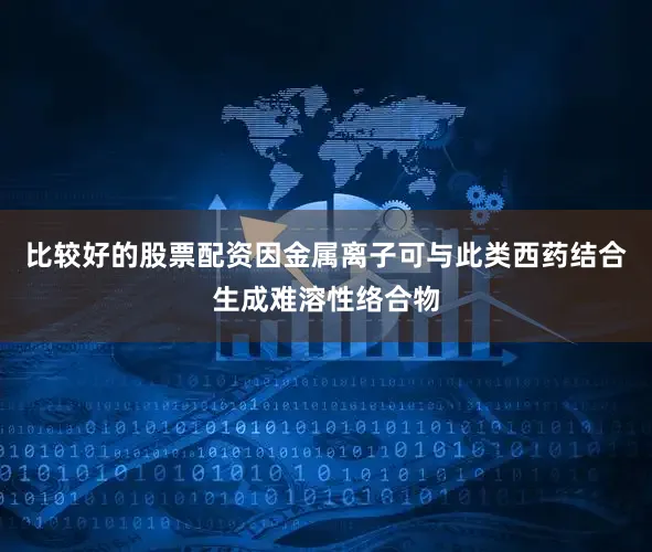 比较好的股票配资因金属离子可与此类西药结合生成难溶性络合物