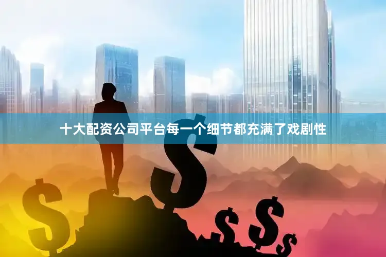十大配资公司平台每一个细节都充满了戏剧性