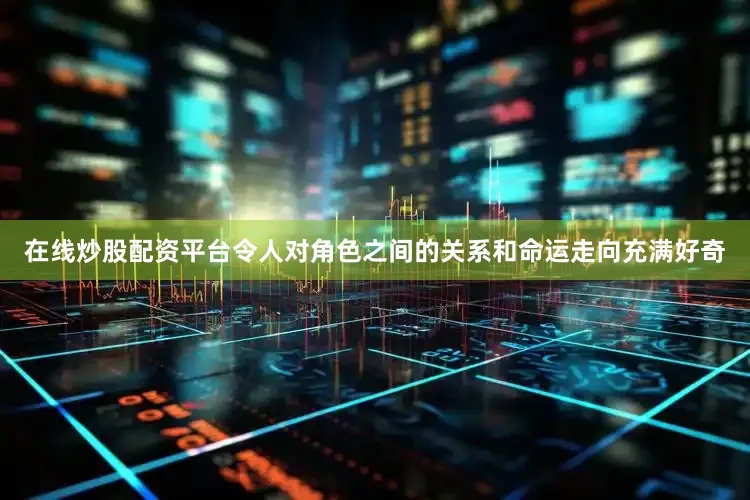在线炒股配资平台令人对角色之间的关系和命运走向充满好奇