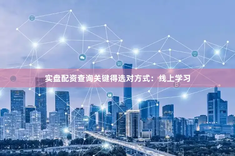 实盘配资查询关键得选对方式：线上学习