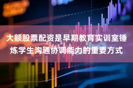 大额股票配资是早期教育实训室锤炼学生沟通协调能力的重要方式
