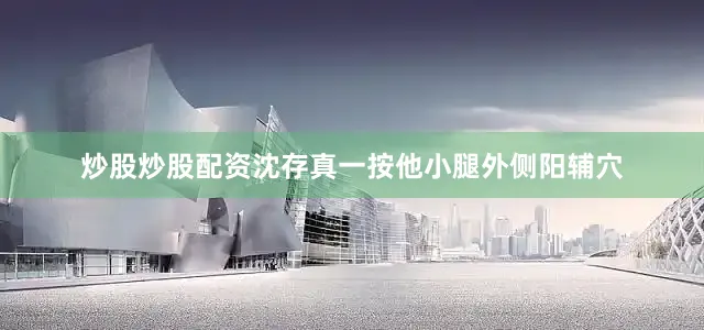 炒股炒股配资沈存真一按他小腿外侧阳辅穴