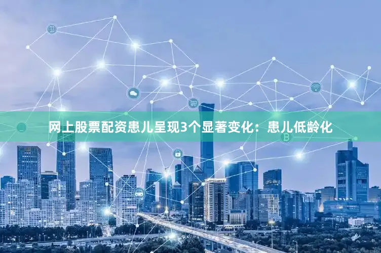 网上股票配资患儿呈现3个显著变化：患儿低龄化