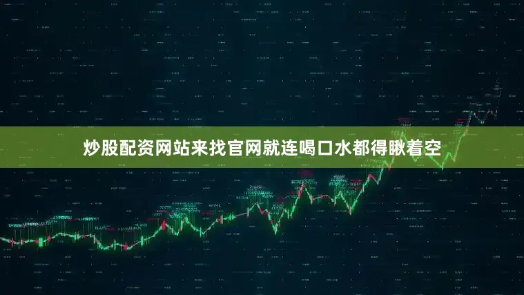 炒股配资网站来找官网就连喝口水都得瞅着空