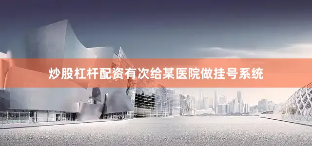 炒股杠杆配资有次给某医院做挂号系统