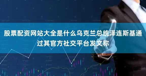股票配资网站大全是什么乌克兰总统泽连斯基通过其官方社交平台发文称